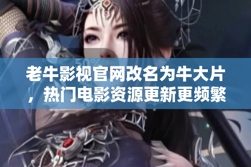 老牛影视官网改名为牛大片，热门电影资源更新更频繁