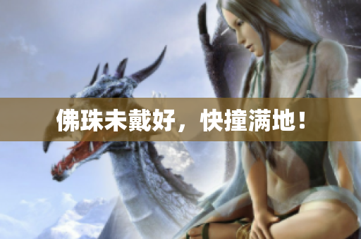 佛珠未戴好，快撞满地！