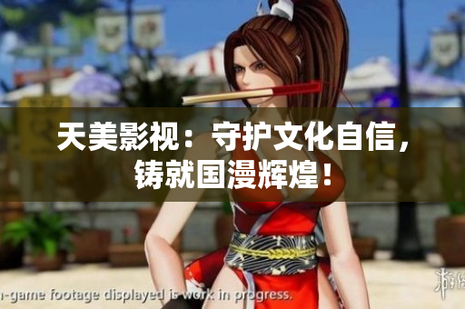 天美影视：守护文化自信，铸就国漫辉煌！