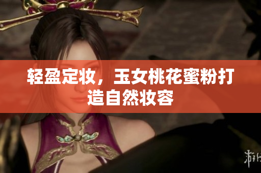 轻盈定妆，玉女桃花蜜粉打造自然妆容