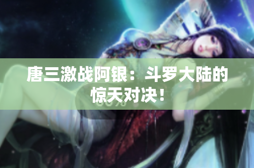 唐三激战阿银：斗罗大陆的惊天对决！