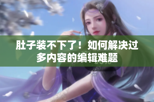 肚子装不下了！如何解决过多内容的编辑难题