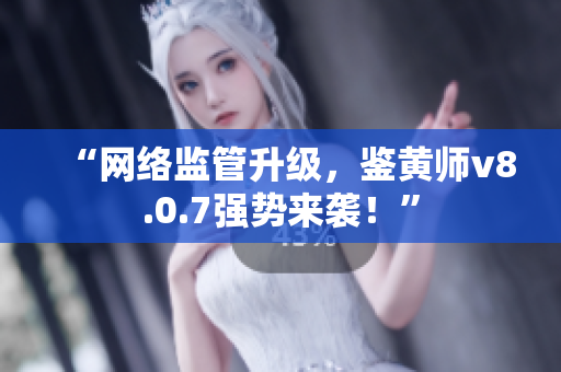 “网络监管升级，鉴黄师v8.0.7强势来袭！”