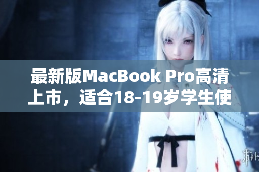 最新版MacBook Pro高清上市，适合18-19岁学生使用