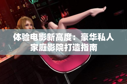 体验电影新高度：豪华私人家庭影院打造指南