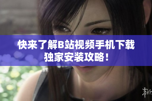 快来了解B站视频手机下载独家安装攻略！