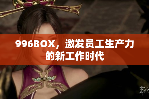 996BOX，激发员工生产力的新工作时代
