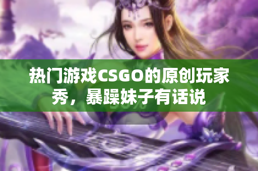 热门游戏CSGO的原创玩家秀，暴躁妹子有话说