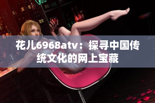 花儿6968atv：探寻中国传统文化的网上宝藏