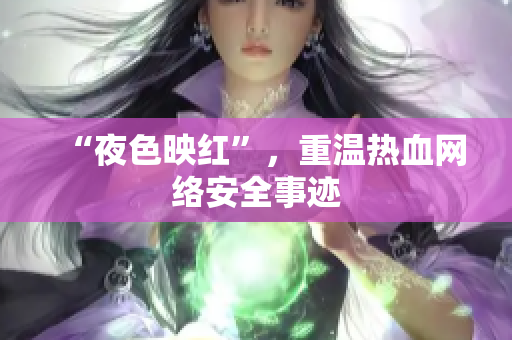 “夜色映红”，重温热血网络安全事迹
