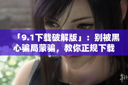 「9.1下载破解版」：别被黑心骗局蒙骗，教你正规下载安装方法！
