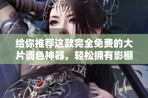 给你推荐这款完全免费的大片调色神器，轻松拥有影棚级调色效果！