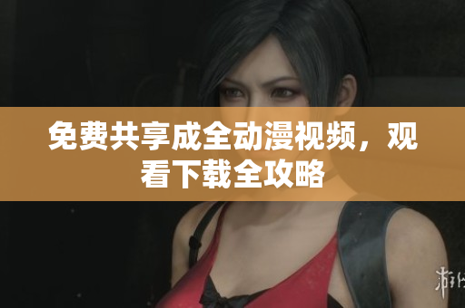 免费共享成全动漫视频，观看下载全攻略