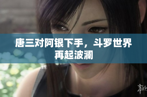 唐三对阿银下手，斗罗世界再起波澜