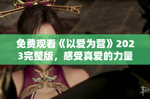 免费观看《以爱为营》2023完整版，感受真爱的力量！