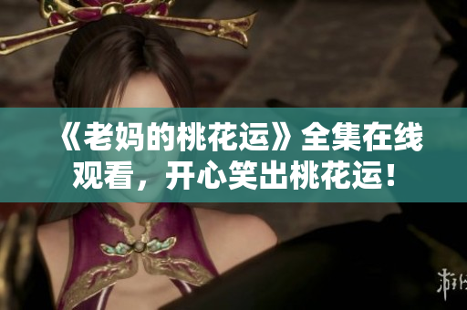 《老妈的桃花运》全集在线观看，开心笑出桃花运！