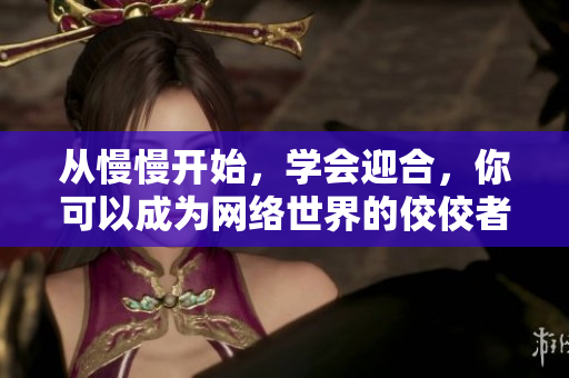 从慢慢开始，学会迎合，你可以成为网络世界的佼佼者！