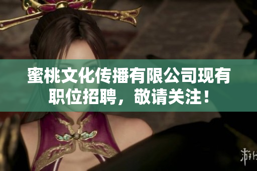 蜜桃文化传播有限公司现有职位招聘，敬请关注！