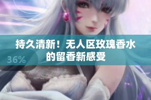 持久清新！无人区玫瑰香水的留香新感受