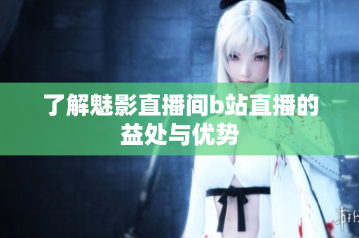 了解魅影直播间b站直播的益处与优势