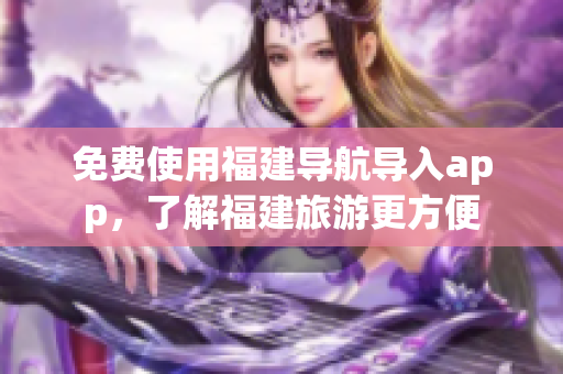 免费使用福建导航导入app，了解福建旅游更方便