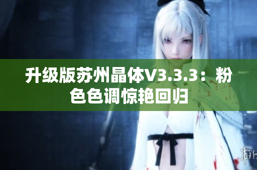 升级版苏州晶体V3.3.3：粉色色调惊艳回归