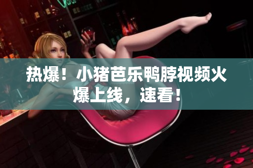 热爆！小猪芭乐鸭脖视频火爆上线，速看！