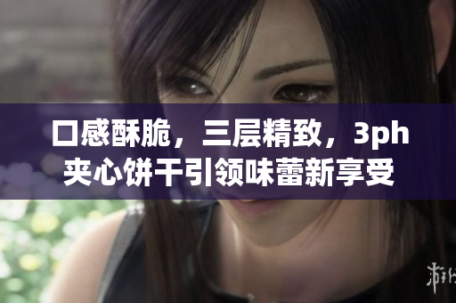 口感酥脆，三层精致，3ph夹心饼干引领味蕾新享受
