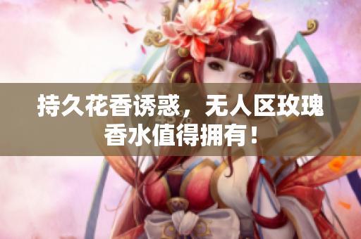 持久花香诱惑，无人区玫瑰香水值得拥有！