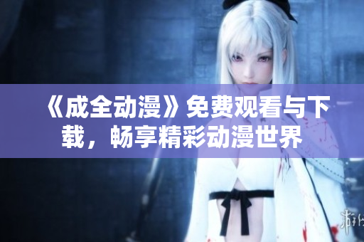 《成全动漫》免费观看与下载，畅享精彩动漫世界