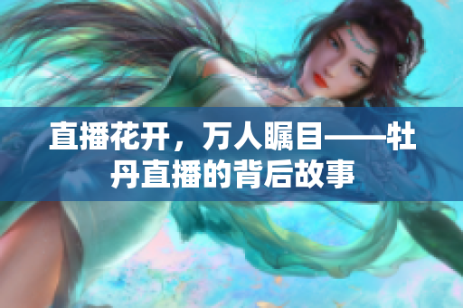 直播花开，万人瞩目——牡丹直播的背后故事
