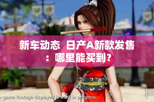 新车动态  日产A新款发售：哪里能买到？