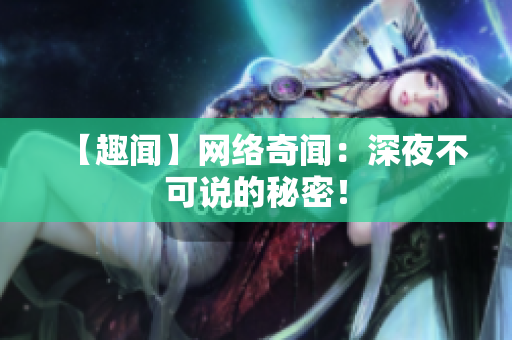 【趣闻】网络奇闻：深夜不可说的秘密！
