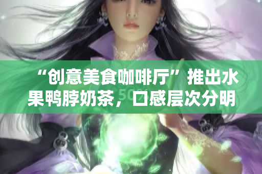 “创意美食咖啡厅”推出水果鸭脖奶茶，口感层次分明