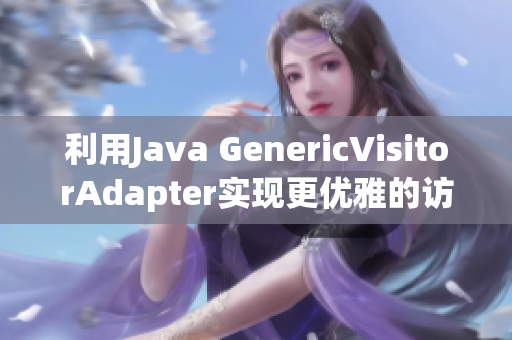 利用Java GenericVisitorAdapter实现更优雅的访问器模式