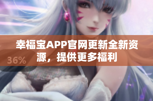 幸福宝APP官网更新全新资源，提供更多福利