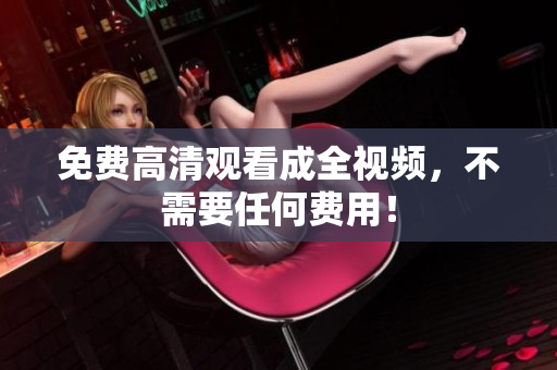 免费高清观看成全视频，不需要任何费用！