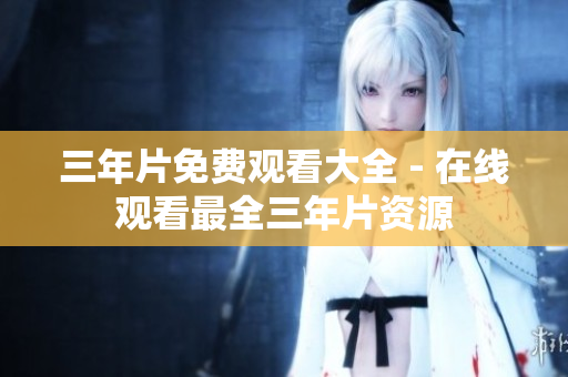 三年片免费观看大全 - 在线观看最全三年片资源
