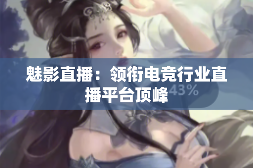 魅影直播：领衔电竞行业直播平台顶峰