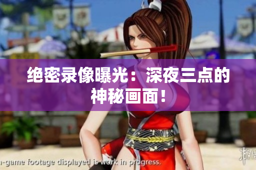 绝密录像曝光：深夜三点的神秘画面！