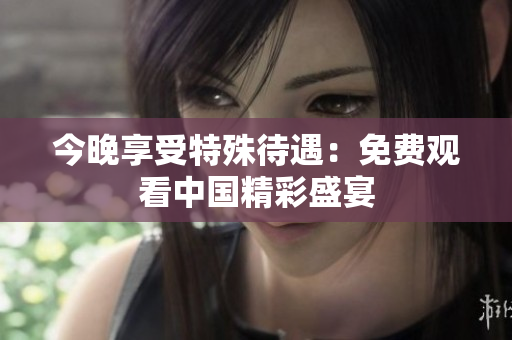 今晚享受特殊待遇：免费观看中国精彩盛宴