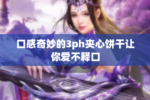 口感奇妙的3ph夹心饼干让你爱不释口