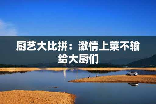 厨艺大比拼：激情上菜不输给大厨们