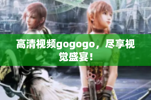 高清视频gogogo，尽享视觉盛宴！