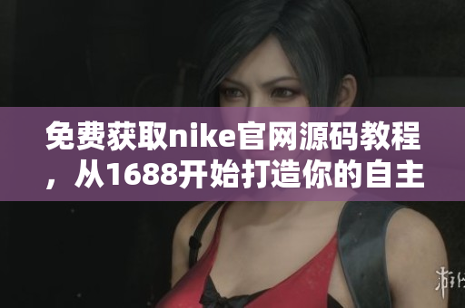 免费获取nike官网源码教程，从1688开始打造你的自主电商平台