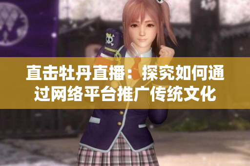 直击牡丹直播：探究如何通过网络平台推广传统文化