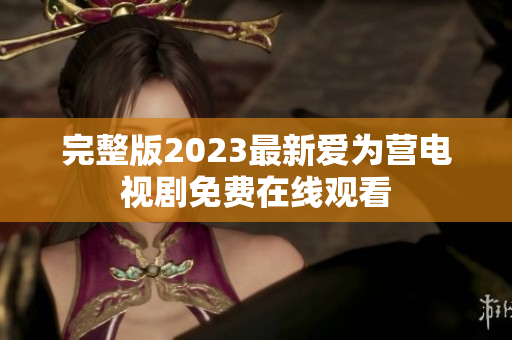 完整版2023最新爱为营电视剧免费在线观看
