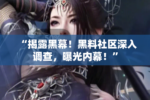 “揭露黑幕！黑料社区深入调查，曝光内幕！”