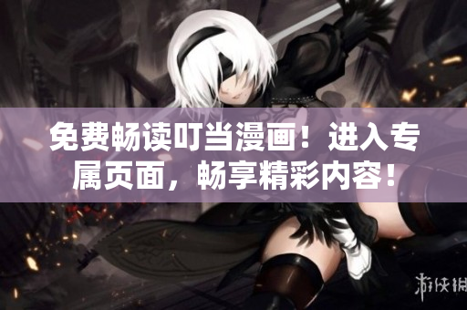 免费畅读叮当漫画！进入专属页面，畅享精彩内容！
