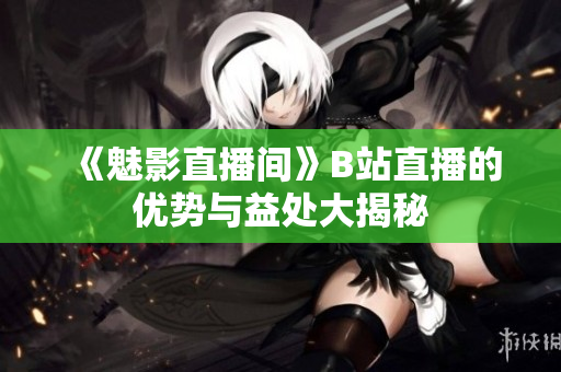 《魅影直播间》B站直播的优势与益处大揭秘